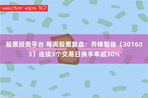 股票投资平台 每周股票复盘：乔锋智能（301603）连续3个交易日换手率超30%