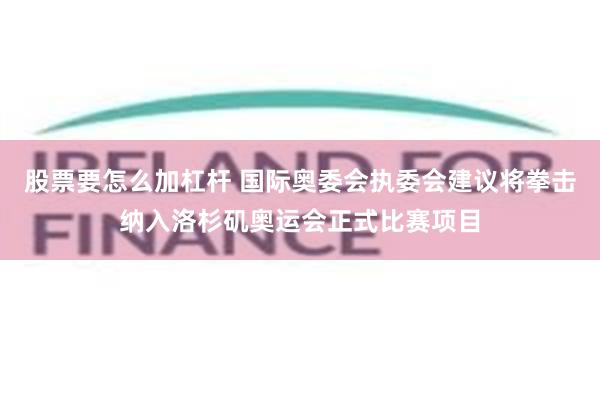 股票要怎么加杠杆 国际奥委会执委会建议将拳击纳入洛杉矶奥运会正式比赛项目