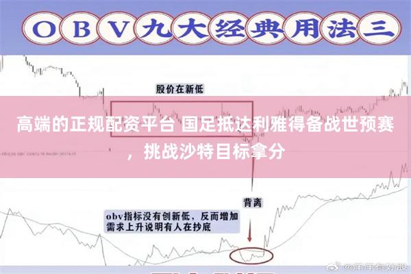 高端的正规配资平台 国足抵达利雅得备战世预赛，挑战沙特目标拿分