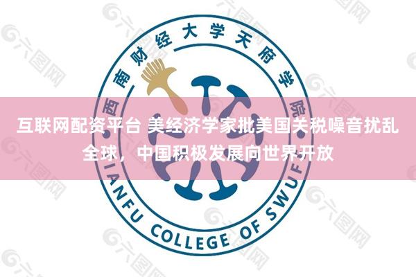 互联网配资平台 美经济学家批美国关税噪音扰乱全球，中国积极发展向世界开放