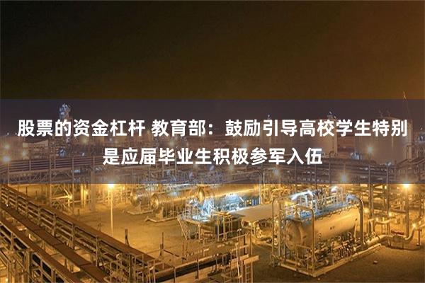 股票的资金杠杆 教育部：鼓励引导高校学生特别是应届毕业生积极参军入伍