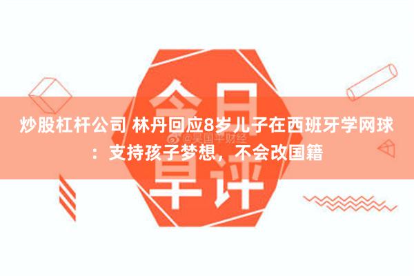 炒股杠杆公司 林丹回应8岁儿子在西班牙学网球：支持孩子梦想，不会改国籍