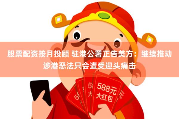 股票配资按月投顾 驻港公署正告美方：继续推动涉港恶法只会遭受迎头痛击