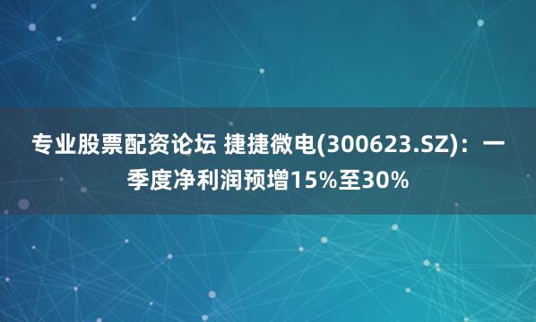 专业股票配资论坛 捷捷微电(300623.SZ)：一季度净利润预增15%至30%
