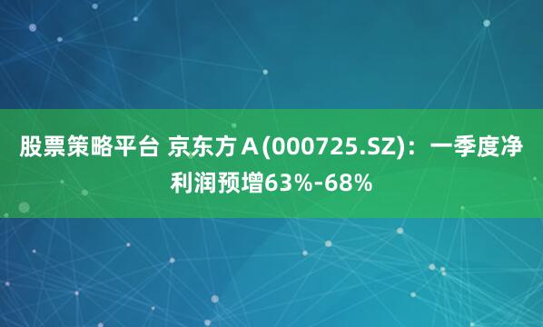 股票策略平台 京东方Ａ(000725.SZ)：一季度净利润预增63%-68%
