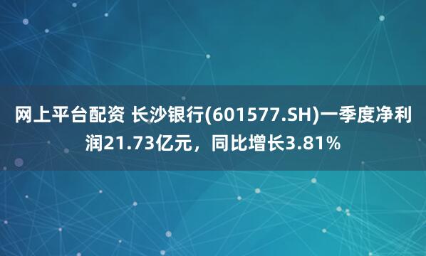网上平台配资 长沙银行(601577.SH)一季度净利润21.73亿元，同比增长3.81%