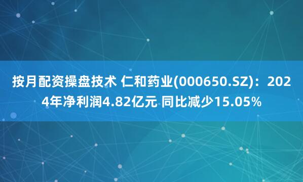 按月配资操盘技术 仁和药业(000650.SZ)：2024年净利润4.82亿元 同比减少15.05%