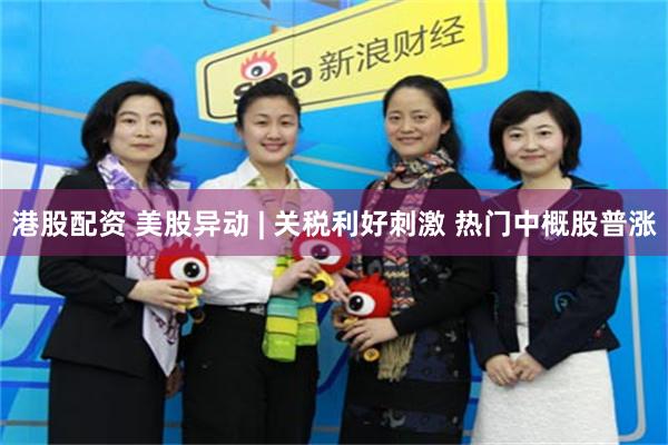 港股配资 美股异动 | 关税利好刺激 热门中概股普涨