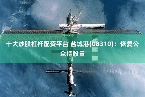 十大炒股杠杆配资平台 盐城港(08310)：恢复公众持股量