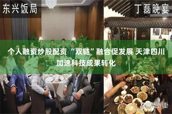 个人融资炒股配资 “双链”融合促发展 天津四川加速科技成果转化