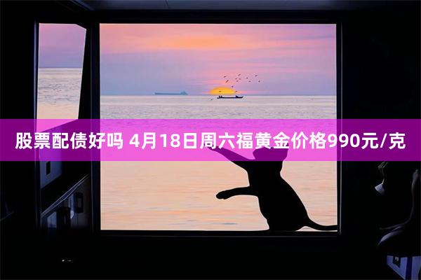 股票配债好吗 4月18日周六福黄金价格990元/克