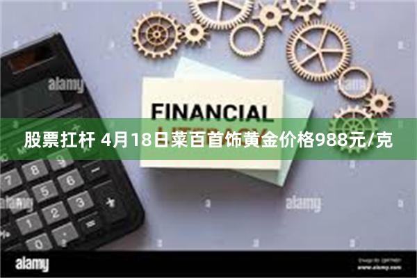 股票扛杆 4月18日菜百首饰黄金价格988元/克