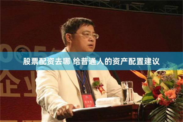 股票配资去哪 给普通人的资产配置建议