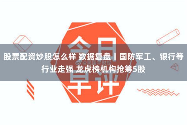 股票配资炒股怎么样 数据复盘丨国防军工、银行等行业走强 龙虎榜机构抢筹5股
