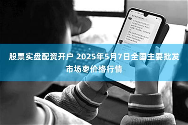 股票实盘配资开户 2025年5月7日全国主要批发市场枣价格行情