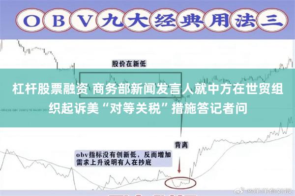 杠杆股票融资 商务部新闻发言人就中方在世贸组织起诉美“对等关税”措施答记者问