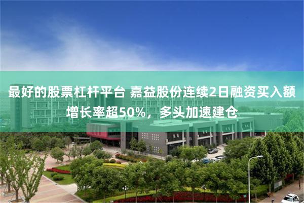 最好的股票杠杆平台 嘉益股份连续2日融资买入额增长率超50%，多头加速建仓