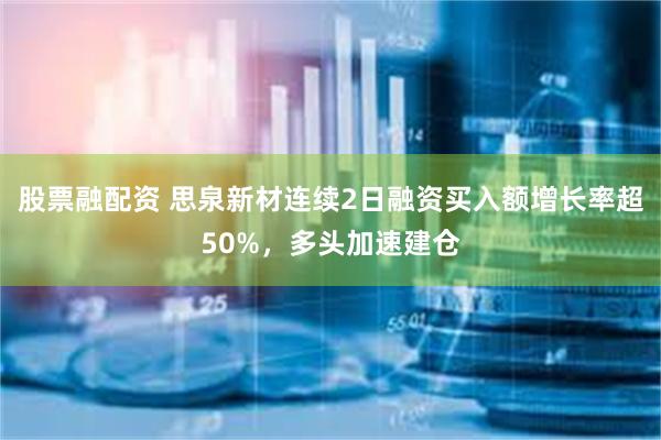 股票融配资 思泉新材连续2日融资买入额增长率超50%，多头加速建仓