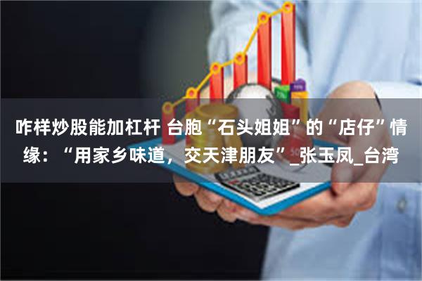 咋样炒股能加杠杆 台胞“石头姐姐”的“店仔”情缘：“用家乡味道，交天津朋友”_张玉凤_台湾