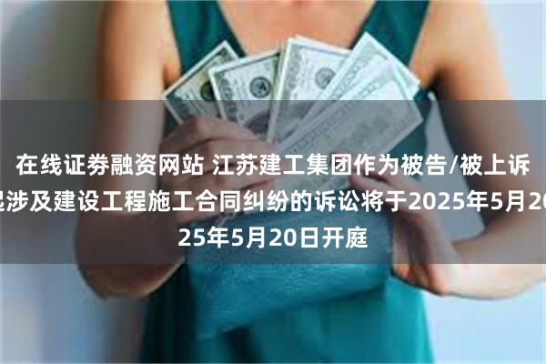 在线证劵融资网站 江苏建工集团作为被告/被上诉人的1起涉及建设工程施工合同纠纷的诉讼将于2025年5月20日开庭