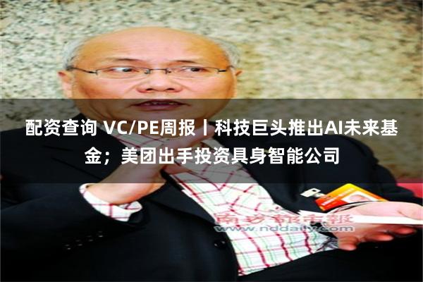 配资查询 VC/PE周报丨科技巨头推出AI未来基金；美团出手投资具身智能公司