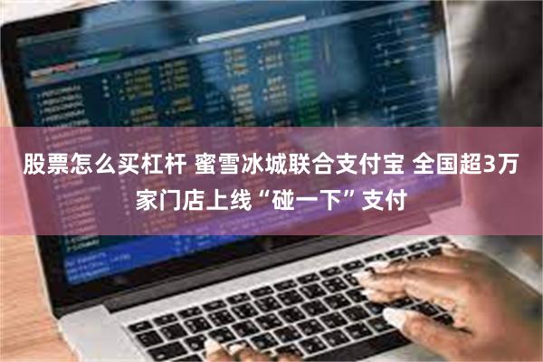 股票怎么买杠杆 蜜雪冰城联合支付宝 全国超3万家门店上线“碰一下”支付