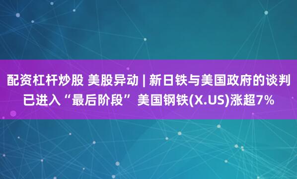 配资杠杆炒股 美股异动 | 新日铁与美国政府的谈判已进入“最后阶段” 美国钢铁(X.US)涨超7%
