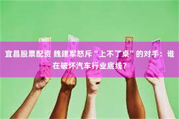 宜昌股票配资 魏建军怒斥“上不了桌”的对手：谁在破坏汽车行业底线？