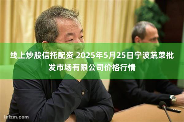 线上炒股信托配资 2025年5月25日宁波蔬菜批发市场有限公司价格行情
