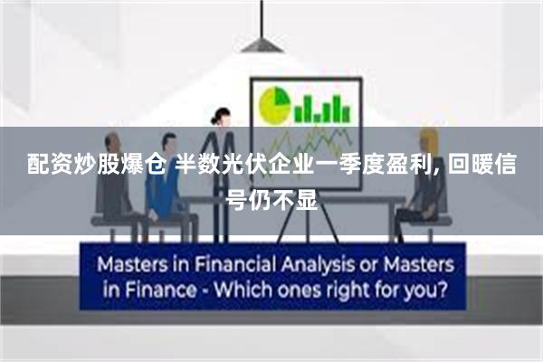 配资炒股爆仓 半数光伏企业一季度盈利, 回暖信号仍不显