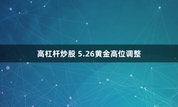 高杠杆炒股 5.26黄金高位调整