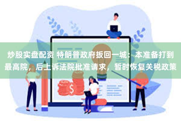 炒股实盘配资 特朗普政府扳回一城：本准备打到最高院，后上诉法院批准请求，暂时恢复关税政策