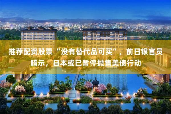 推荐配资股票 “没有替代品可买”，前日银官员暗示，日本或已暂停抛售美债行动