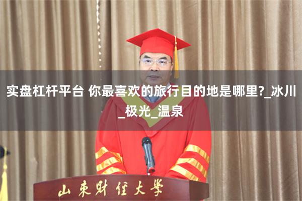 实盘杠杆平台 你最喜欢的旅行目的地是哪里?_冰川_极光_温泉
