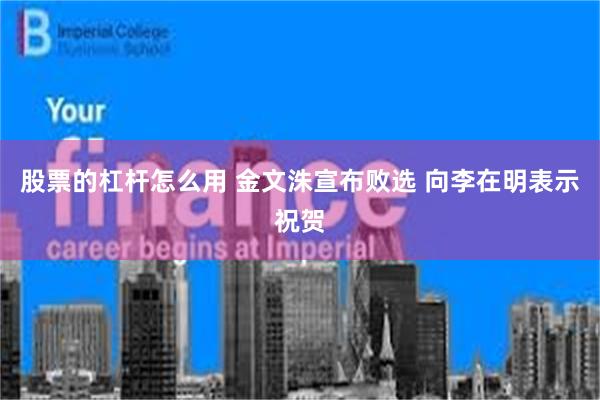 股票的杠杆怎么用 金文洙宣布败选 向李在明表示祝贺