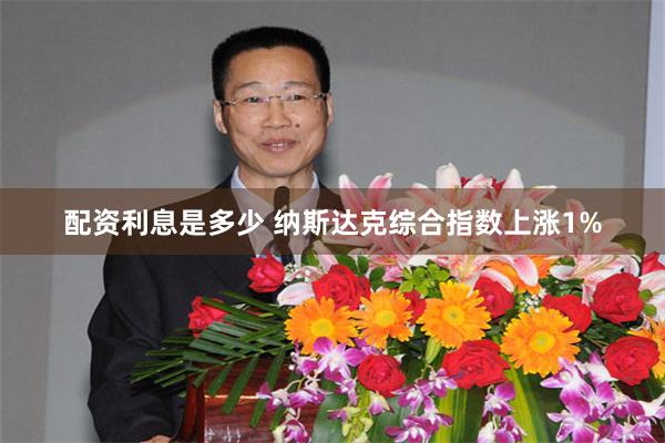 配资利息是多少 纳斯达克综合指数上涨1%