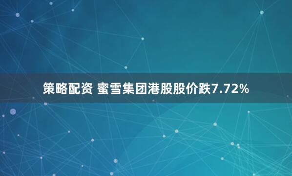 策略配资 蜜雪集团港股股价跌7.72%