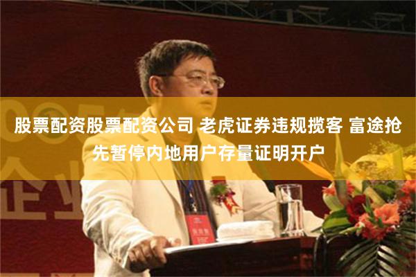 股票配资股票配资公司 老虎证券违规揽客 富途抢先暂停内地用户存量证明开户