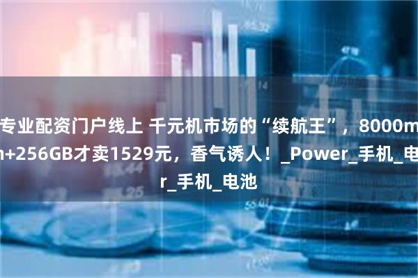 专业配资门户线上 千元机市场的“续航王”，8000mAh+256GB才卖1529元，香气诱人！_Power_手机_电池
