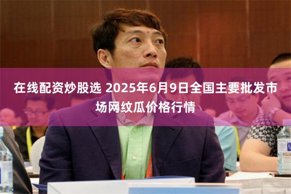 在线配资炒股选 2025年6月9日全国主要批发市场网纹瓜价格行情