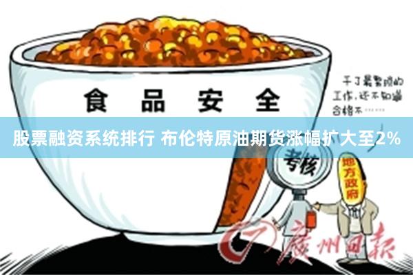 股票融资系统排行 布伦特原油期货涨幅扩大至2%