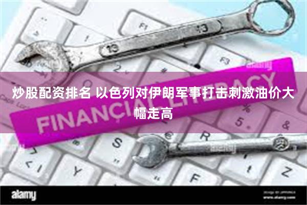 炒股配资排名 以色列对伊朗军事打击刺激油价大幅走高