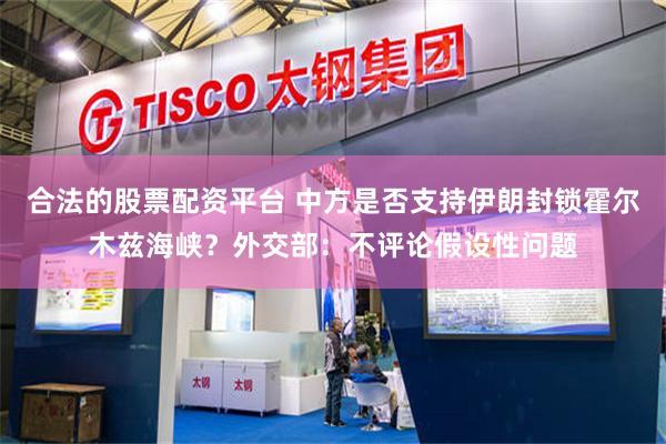 合法的股票配资平台 中方是否支持伊朗封锁霍尔木兹海峡？外交部：不评论假设性问题