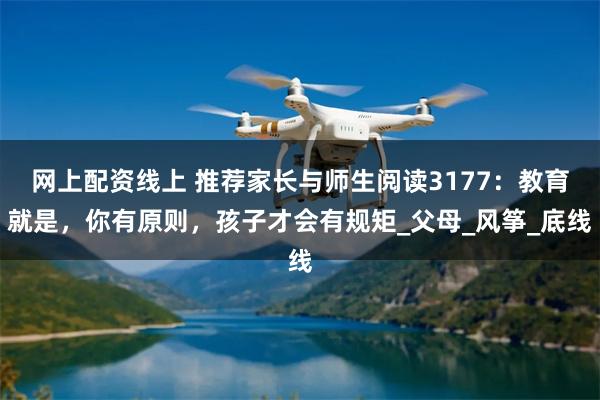 网上配资线上 推荐家长与师生阅读3177：教育就是，你有原则，孩子才会有规矩_父母_风筝_底线