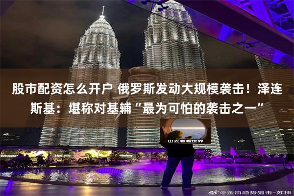 股市配资怎么开户 俄罗斯发动大规模袭击！泽连斯基：堪称对基辅“最为可怕的袭击之一”