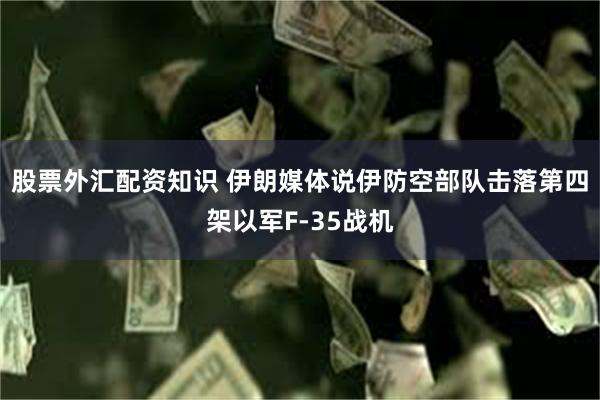 股票外汇配资知识 伊朗媒体说伊防空部队击落第四架以军F-35战机