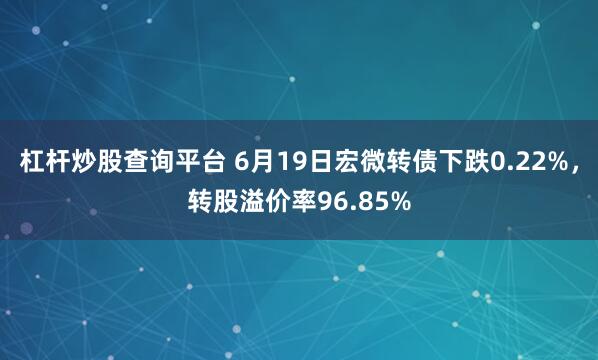 杠杆炒股查询平台 6月19日宏微转债下跌0.22%，转股溢价率96.85%