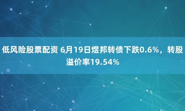 低风险股票配资 6月19日煜邦转债下跌0.6%，转股溢价率19.54%