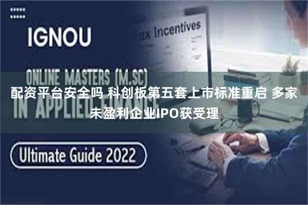 配资平台安全吗 科创板第五套上市标准重启 多家未盈利企业IPO获受理