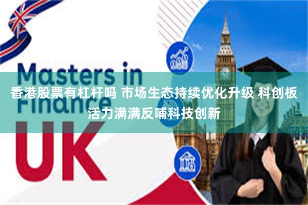 香港股票有杠杆吗 市场生态持续优化升级 科创板活力满满反哺科技创新
